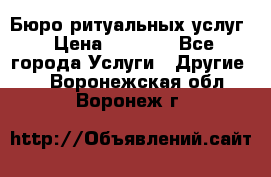 Бюро ритуальных услуг › Цена ­ 3 000 - Все города Услуги » Другие   . Воронежская обл.,Воронеж г.